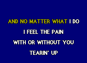 AND NO MATTER WHAT I DO

I FEEL THE PAIN
WITH OR WITHOUT YOU
TEARIN' UP