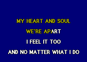 MY HEART AND SOUL

WE'RE APART
I FEEL IT T00
AND NO MATTER WHAT I DO