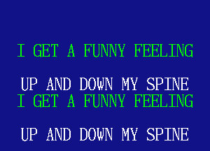 I GET A FUNNY FEELING

UP AND DOWN MY SPINE
I GET A FUNNY FEELING

UP AND DOWN MY SPINE