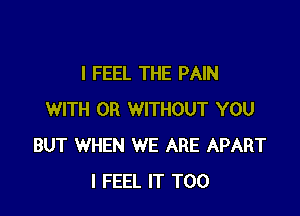 I FEEL THE PAIN

WITH OR WITHOUT YOU
BUT WHEN WE ARE APART
I FEEL IT T00
