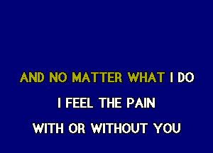 AND NO MATTER WHAT I DO
I FEEL THE PAIN
WITH OR WITHOUT YOU