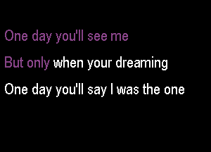 One day you'll see me

But only when your dreaming

One day you'll say I was the one