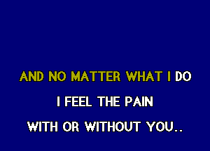 AND NO MATTER WHAT I DO
I FEEL THE PAIN
WITH OR WITHOUT YOU..