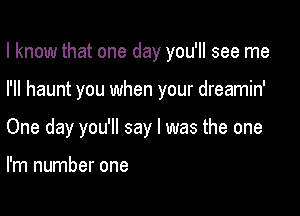 I know that one day you'll see me

I'll haunt you when your dreamin'
One day you'll say I was the one

I'm number one