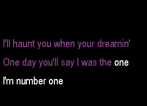 I'll haunt you when your dreamin'

One day you'll say I was the one

I'm number one