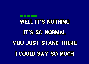 WELL IT'S NOTHING

IT'S SO NORMAL
YOU JUST STAND THERE
I COULD SAY SO MUCH