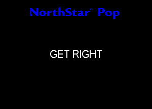 NorthStar'V Pop

GET RIGHT