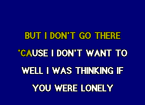 BUT I DON'T GO THERE

'CAUSE I DON'T WANT TO
WELL I WAS THINKING IF
YOU WERE LONELY