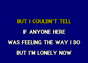 BUT I COULDN'T TELL

IF ANYONE HERE
WAS FEELING THE WAY I DO
BUT I'M LONELY NOW