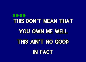 THIS DON'T MEAN THAT

YOU OWN ME WELL
THIS AIN'T NO GOOD
IN FACT