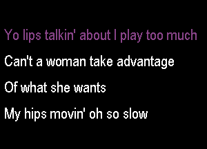 Yo lips talkin' about I play too much

Can't a woman take advantage
Of what she wants

My hips movin' oh so slow