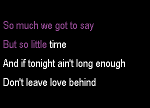 So much we got to say

But so little time

And if tonight ain't long enough

Don't leave love behind