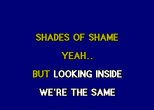SHADES 0F SHAME

YEAH..
BUT LOOKING INSIDE
WE'RE THE SAME