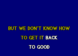 BUT WE DON'T KNOW HOW
TO GET IT BACK
TO GOOD