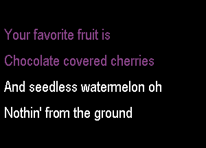 Your favorite fruit is
Chocolate covered cherries

And seedless watermelon oh

Nothin' from the ground