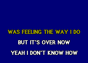 WAS FEELING THE WAY I DO
BUT IT'S OVER NOW
YEAH I DON'T KNOW HOW