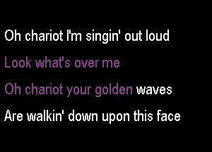 Oh chariot I'm singin' out loud
Look whafs over me

Oh chariot your golden waves

Are walkin' down upon this face