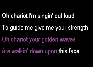 Oh chariot I'm singin' out loud

To guide me give me your strength

Oh chariot your golden waves

Are walkin' down upon this face