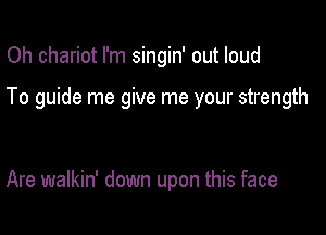 Oh chariot I'm singin' out loud

To guide me give me your strength

Are walkin' down upon this face