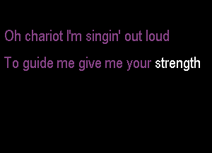 Oh chariot I'm singin' out loud

To guide me give me your strength