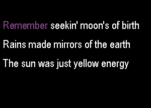 Remember seekin' moon's of birth

Rains made mirrors of the earth

The sun was just yellow energy
