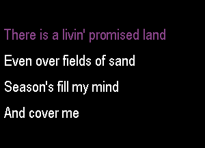 There is a livin' promised land

Even over fields of sand

Season's fill my mind

And cover me