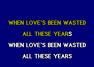 WHEN LOVE'S BEEN WASTED
ALL THESE YEARS
WHEN LOVE'S BEEN WASTED
ALL THESE YEARS