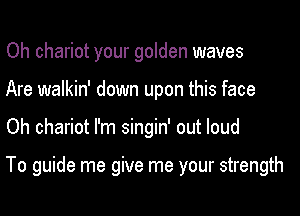 Oh chariot your golden waves
Are walkin' down upon this face

Oh chariot I'm singin' out loud

To guide me give me your strength