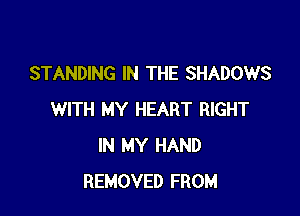 STANDING IN THE SHADOWS

WITH MY HEART RIGHT
IN MY HAND
REMOVED FROM