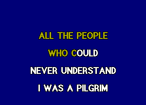 ALL THE PEOPLE

WHO COULD
NEVER UNDERSTAND
I WAS A PILGRIM
