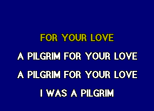 FOR YOUR LOVE

A PILGRIM FOR YOUR LOVE
A PILGRIM FOR YOUR LOVE
I WAS A PILGRIM