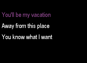 You'll be my vacation

Away from this place

You know what I want