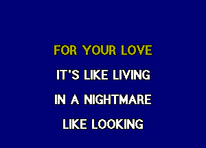 FOR YOUR LOVE

IT'S LIKE LIVING
IN A NIGHTMARE
LIKE LOOKING