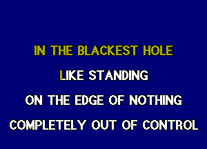 IN THE BLACKEST HOLE
LIKE STANDING
ON THE EDGE OF NOTHING
COMPLETELY OUT OF CONTROL