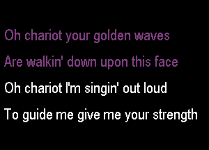 Oh chariot your golden waves
Are walkin' down upon this face

Oh chariot I'm singin' out loud

To guide me give me your strength