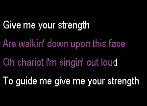 Give me your strength
Are walkin' down upon this face

Oh chariot I'm singin' out loud

To guide me give me your strength