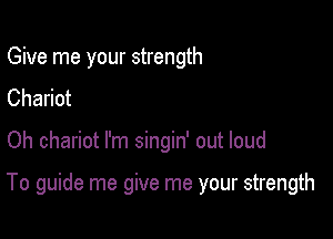 Give me your strength

Chariot
Oh chariot I'm singin' out loud

To guide me give me your strength