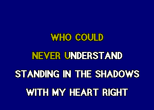 WHO COULD

NEVER UNDERSTAND
STANDING IN THE SHADOWS
WITH MY HEART RIGHT