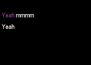 Yeah mmmm
Yeah