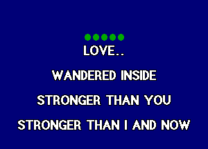 LOVE . .

WANDERED INSIDE
STRONGER THAN YOU
STRONGER THAN I AND NOW