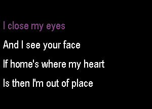 I close my eyes
And I see your face

If home's where my heart

ls then I'm out of place