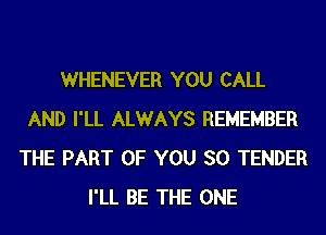 WHENEVER YOU CALL
AND I'LL ALWAYS REMEMBER
THE PART OF YOU SO TENDER
I'LL BE THE ONE