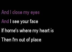 And I close my eyes
And I see your face

If home's where my heart is

Then I'm out of place