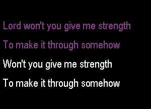 Lord won't you give me strength

To make it through somehow

Won't you give me strength

To make it through somehow