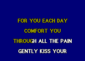 FOR YOU EACH DAY

COMFORT YOU
THROUGH ALL THE PAIN
GENTLY KISS YOUR