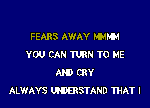 FEARS AWAY MMMM

YOU CAN TURN TO ME
AND CRY
ALWAYS UNDERSTAND THAT I