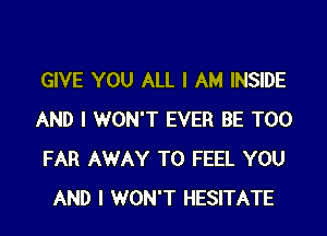 GIVE YOU ALL I AM INSIDE

AND I WON'T EVER BE T00
FAR AWAY T0 FEEL YOU
AND I WON'T HESITATE