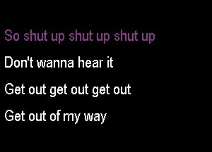 So shut up shut up shut up
Don't wanna hear it

Get out get out get out

Get out of my way