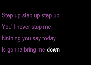 Step up step up step up
You'll never stop me

Nothing you say today

Is gonna bring me down