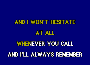 AND I WON'T HESITATE

AT ALL
WHENEVER YOU CALL
AND I'LL ALWAYS REMEMBER